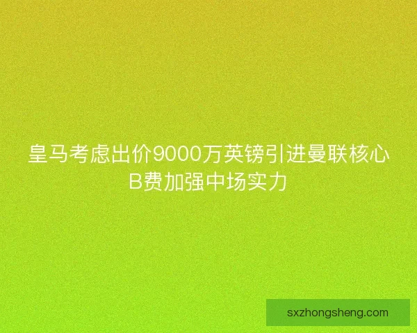 皇马考虑出价9000万英镑引进曼联核心B费加强中场实力