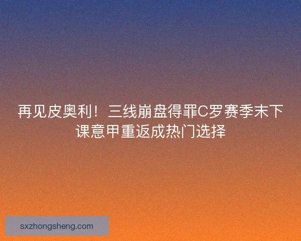 再见皮奥利！三线崩盘得罪C罗赛季末下课意甲重返成热门选择