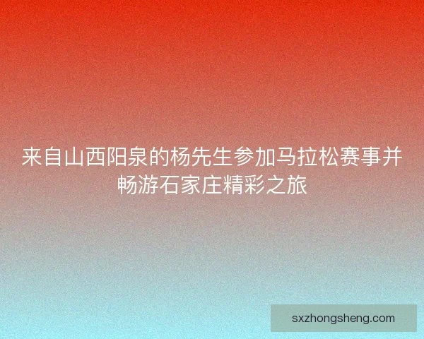来自山西阳泉的杨先生参加马拉松赛事并畅游石家庄精彩之旅