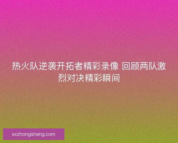 热火队逆袭开拓者精彩录像 回顾两队激烈对决精彩瞬间