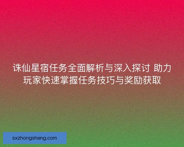 诛仙星宿任务全面解析与深入探讨 助力玩家快速掌握任务技巧与奖励获取