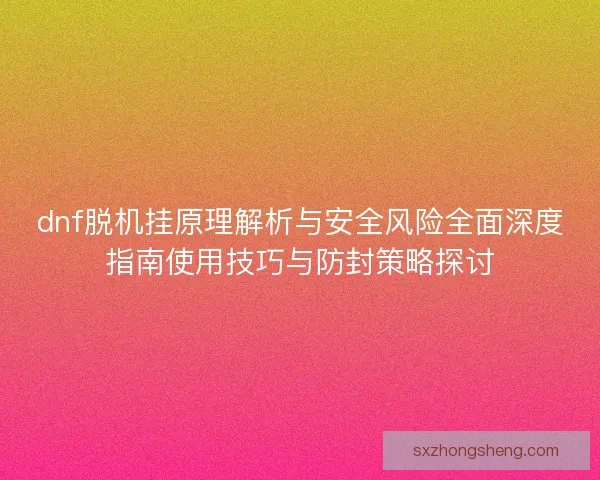 dnf脱机挂原理解析与安全风险全面深度指南使用技巧与防封策略探讨