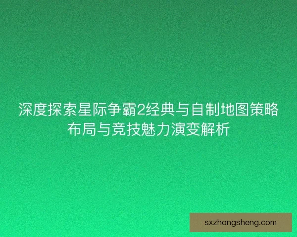 深度探索星际争霸2经典与自制地图策略布局与竞技魅力演变解析