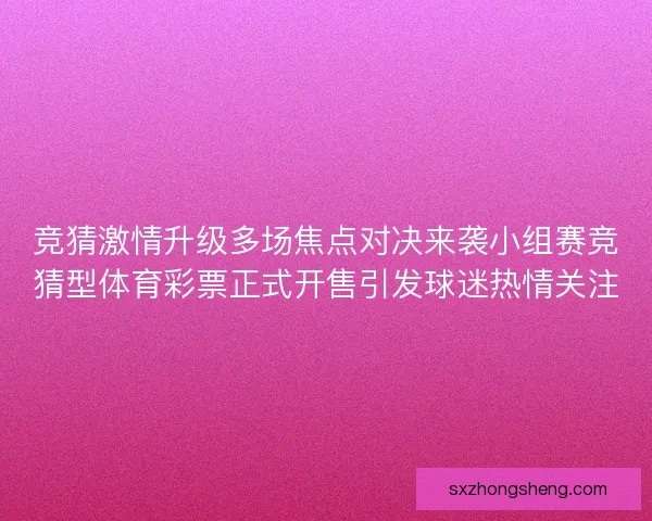 竞猜激情升级多场焦点对决来袭小组赛竞猜型体育彩票正式开售引发球迷热情关注