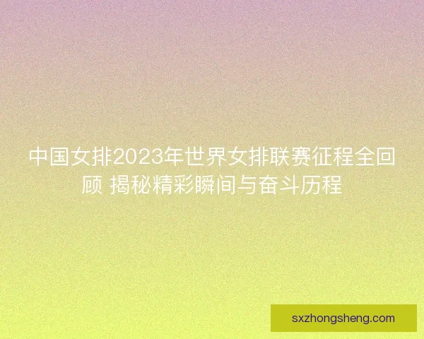 中国女排2023年世界女排联赛征程全回顾 揭秘精彩瞬间与奋斗历程