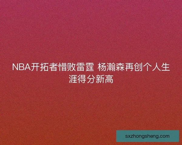 NBA开拓者惜败雷霆 杨瀚森再创个人生涯得分新高