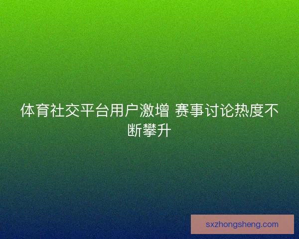 体育社交平台用户激增 赛事讨论热度不断攀升