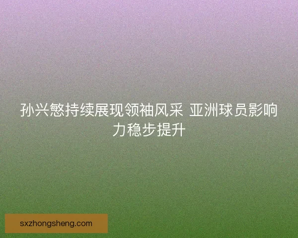 孙兴慜持续展现领袖风采 亚洲球员影响力稳步提升