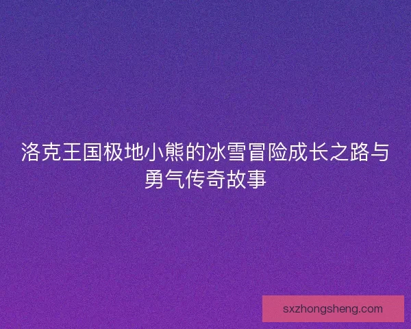 洛克王国极地小熊的冰雪冒险成长之路与勇气传奇故事