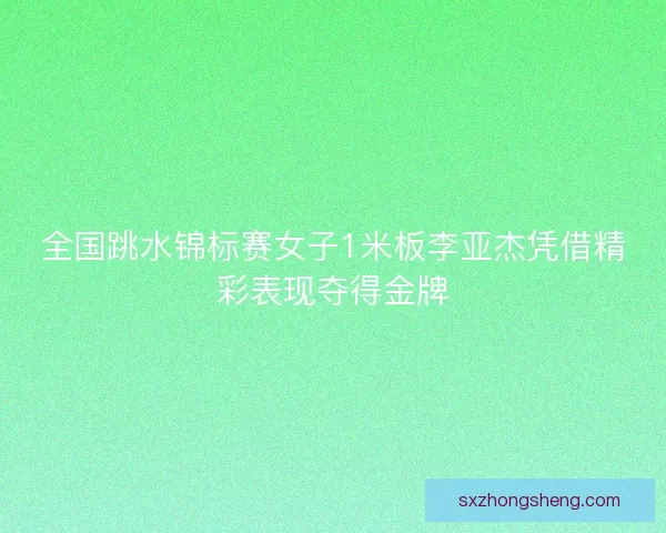全国跳水锦标赛女子1米板李亚杰凭借精彩表现夺得金牌