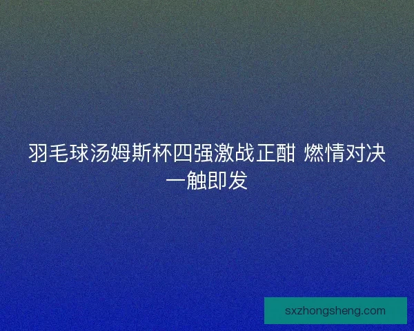 羽毛球汤姆斯杯四强激战正酣 燃情对决一触即发
