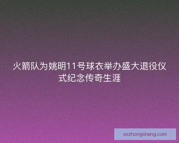 火箭队为姚明11号球衣举办盛大退役仪式纪念传奇生涯
