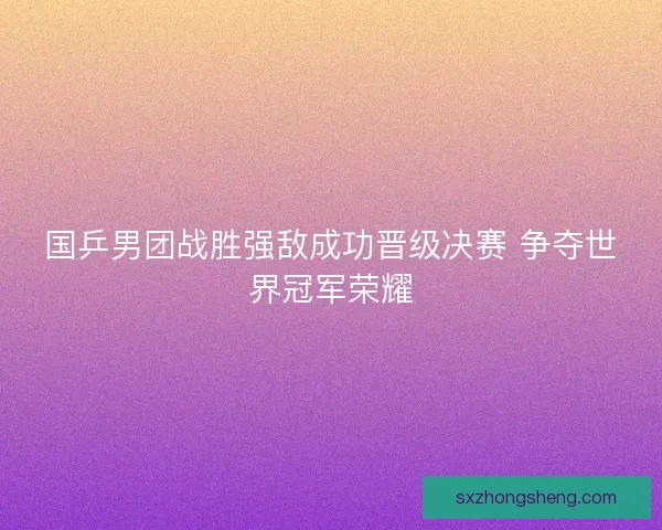 国乒男团战胜强敌成功晋级决赛 争夺世界冠军荣耀