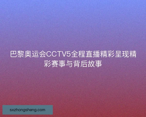 巴黎奥运会CCTV5全程直播精彩呈现精彩赛事与背后故事