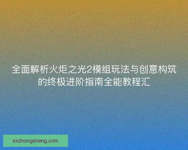 全面解析火炬之光2模组玩法与创意构筑的终极进阶指南全能教程汇