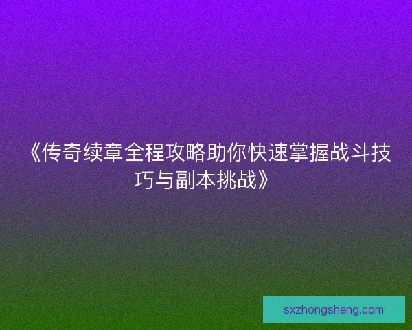 《传奇续章全程攻略助你快速掌握战斗技巧与副本挑战》