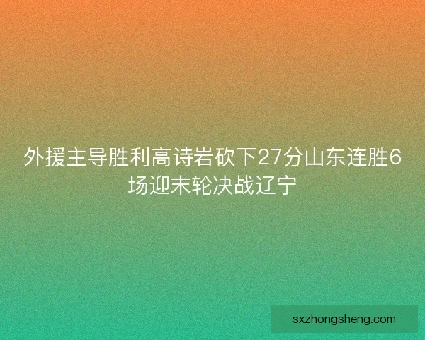 外援主导胜利高诗岩砍下27分山东连胜6场迎末轮决战辽宁